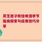 灵芝孢子粉佳喷洒季节指南探索与应用技巧分享