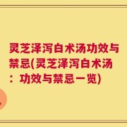 灵芝泽泻白术汤功效与禁忌(灵芝泽泻白术汤：功效与禁忌一览)