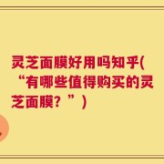 灵芝面膜好用吗知乎(“有哪些值得购买的灵芝面膜？”)