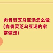 肉骨灵芝乌豆汤怎么做(肉骨灵芝乌豆汤的家常做法)