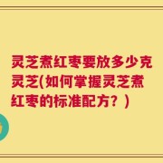 灵芝煮红枣要放多少克灵芝(如何掌握灵芝煮红枣的标准配方？)