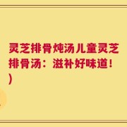 灵芝排骨炖汤儿童灵芝排骨汤：滋补好味道！)