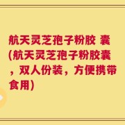 航天灵芝孢子粉胶 囊(航天灵芝孢子粉胶囊，双人份装，方便携带食用)