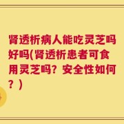 肾透析病人能吃灵芝吗好吗(肾透析患者可食用灵芝吗？安全性如何？)
