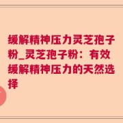 缓解精神压力灵芝孢子粉_灵芝孢子粉:有效缓解精神压力的天然选择