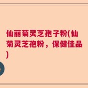 仙丽菊灵芝孢子粉(仙菊灵芝孢粉，保健佳品)