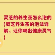 灵芝的养生茶怎么泡的(灵芝养生茶的泡法详解，让你喝出健康灵气)