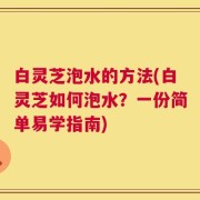 白灵芝泡水的方法(白灵芝如何泡水？一份简单易学指南)