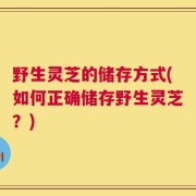 野生灵芝的储存方式(如何正确储存野生灵芝？)