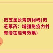 灵芝是长寿药材吗(灵芝草药：增强免疫力并有潜在延寿效果)