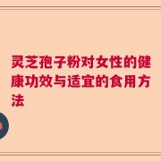 灵芝孢子粉对女性的健康功效与适宜的食用方法