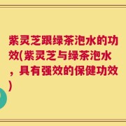 紫灵芝跟绿茶泡水的功效(紫灵芝与绿茶泡水，具有强效的保健功效)