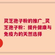 灵芝孢子粉的推广_灵芝孢子粉：提升健康与免疫力的天然选择