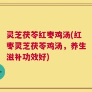 灵芝茯苓红枣鸡汤(红枣灵芝茯苓鸡汤，养生滋补功效好)