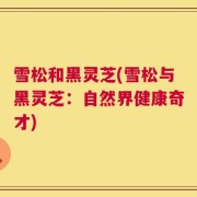 雪松和黑灵芝(雪松与黑灵芝：自然界健康奇才)