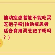 抽动症患者能不能吃灵芝孢子粉(抽动症患者适合食用灵芝孢子粉吗？)