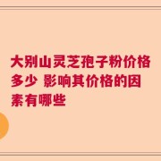 大别山灵芝孢子粉价格多少 影响其价格的因素有哪些
