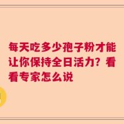 每天吃多少孢子粉才能让你保持全日活力？看看专家怎么说