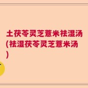 土茯苓灵芝薏米祛湿汤(祛湿茯苓灵芝薏米汤)