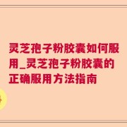 灵芝孢子粉胶囊如何服用_灵芝孢子粉胶囊的正确服用方法指南