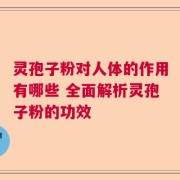 灵孢子粉对人体的作用有哪些 全面解析灵孢子粉的功效