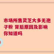 市场所售灵芝大多无孢子粉 背后原因及影响你知道吗
