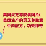 美国灵芝尊胶囊图片(美国生产的灵芝尊胶囊，中药配方，功效神奇)