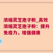 浓缩灵芝孢子粉_高效浓缩灵芝孢子粉：提升免疫力，增强健康