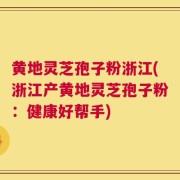 黄地灵芝孢子粉浙江(浙江产黄地灵芝孢子粉：健康好帮手)