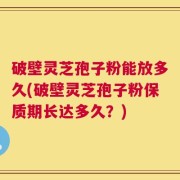 破壁灵芝孢子粉能放多久(破壁灵芝孢子粉保质期长达多久？)