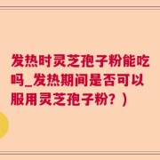 发热时灵芝孢子粉能吃吗_发热期间是否可以服用灵芝孢子粉？)