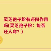 灵芝孢子粉有还阳作用吗(灵芝孢子粉：能否还人命？)