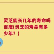 灵芝能长几年的寿命吗百度(灵芝的寿命有多少年？)