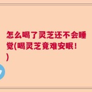 怎么喝了灵芝还不会睡觉(喝灵芝竟难安眠！)