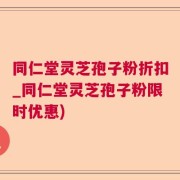同仁堂灵芝孢子粉折扣_同仁堂灵芝孢子粉限时优惠)