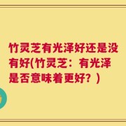 竹灵芝有光泽好还是没有好(竹灵芝：有光泽是否意味着更好？)