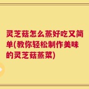 灵芝菇怎么蒸好吃又简单(教你轻松制作美味的灵芝菇蒸菜)