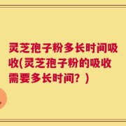 灵芝孢子粉多长时间吸收(灵芝孢子粉的吸收需要多长时间？)