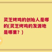 灵芝烤鸡的创始人是哪的(灵芝烤鸡的发源地是哪里？)