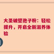 大圣破壁孢子粉：轻松提升，开启全新滋养体验