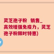 灵芝孢子粉  销售_高效增强免疫力，灵芝孢子粉限时特惠)