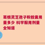 葛根灵芝孢子粉胶囊用量多少 科学服用剂量全知道