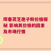 珲春灵芝孢子粉价格探秘 影响其价格的因素及市场行情