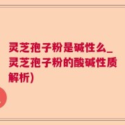 灵芝孢子粉是碱性么_灵芝孢子粉的酸碱性质解析)