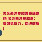 灵芝西洋参胶囊赛康嘉铭(灵芝西洋参胶囊：增强免疫力，促进健康)