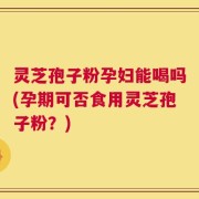 灵芝孢子粉孕妇能喝吗(孕期可否食用灵芝孢子粉？)