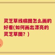 灵芝草线稿图怎么画的好看(如何画出漂亮的灵芝草图？)