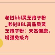 老挝bbl灵芝孢子粉_老挝BBL高品质灵芝孢子粉：天然健康，增强免疫力