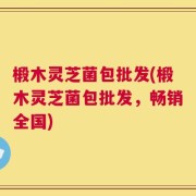 椴木灵芝菌包批发(椴木灵芝菌包批发，畅销全国)