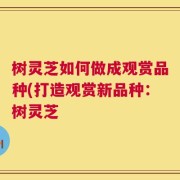 树灵芝如何做成观赏品种(打造观赏新品种：树灵芝